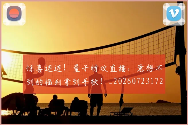 惊喜连连！量子特攻直播，意想不到的福利拿到手软！_20260723172811