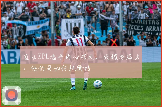 直击KPL选手内心深处：荣耀与压力，他们是如何权衡的