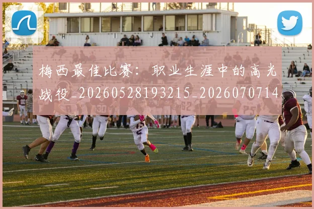 梅西最佳比赛:职业生涯中的高光战役_20260528193215_20260707144641