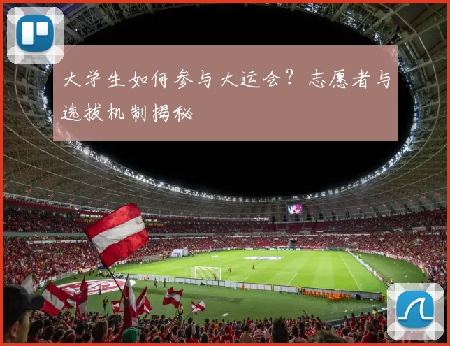 大学生如何参与大运会？志愿者与选拔机制揭秘