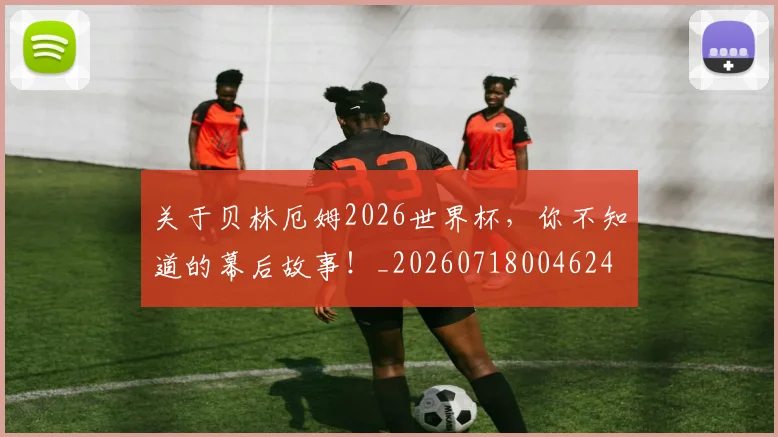 关于贝林厄姆2026世界杯，你不知道的幕后故事！_20260718004624
