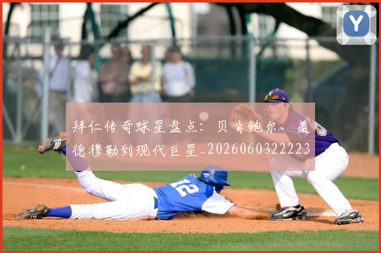 拜仁传奇球星盘点:贝肯鲍尔、盖德穆勒到现代巨星_20260603222236_20260707144046
