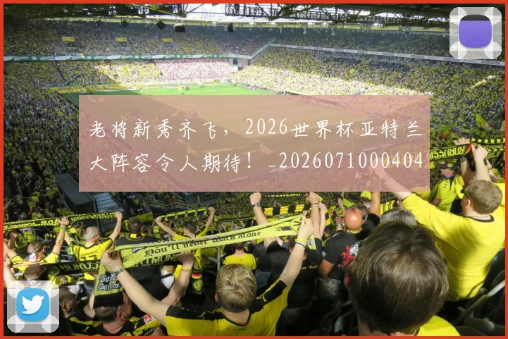 老将新秀齐飞,2026世界杯亚特兰大阵容令人期待!_20260710004040