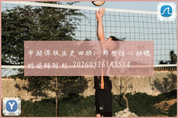 中超保级历史回顾：那些惊心动魄的逆转时刻_20260526143514