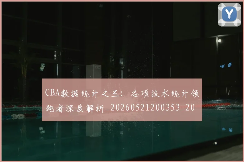 CBA数据统计之王：各项技术统计领跑者深度解析_20260521200353_20260701210912