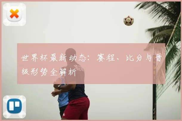 世界杯最新动态：赛程、比分与晋级形势全解析