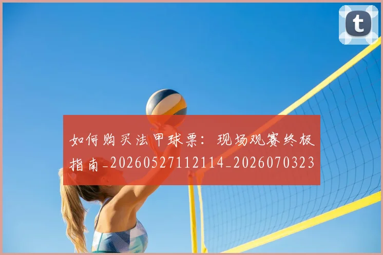 如何购买法甲球票：现场观赛终极指南_20260527112114_20260703231036_20260720184101