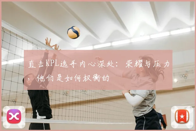 直击KPL选手内心深处：荣耀与压力，他们是如何权衡的