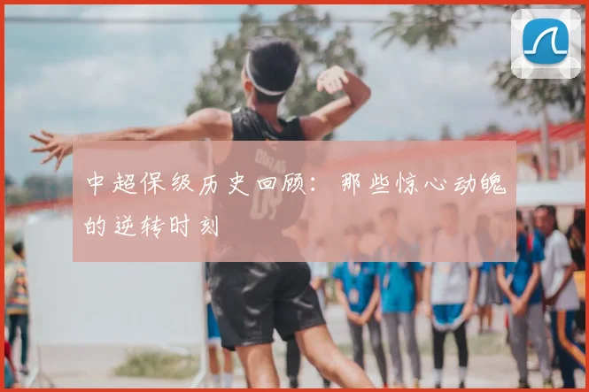 中超保级历史回顾：那些惊心动魄的逆转时刻