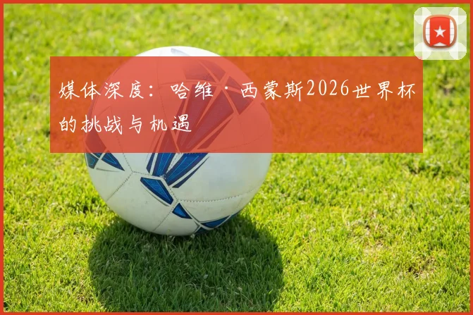 媒体深度:哈维·西蒙斯2026世界杯的挑战与机遇
