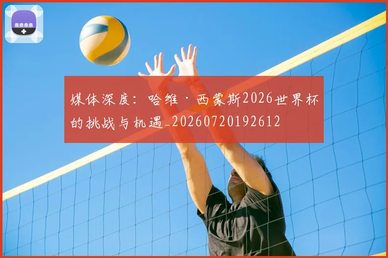 媒体深度：哈维·西蒙斯2026世界杯的挑战与机遇_20260720192612