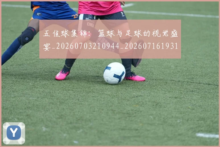 五佳球集锦：篮球与足球的视觉盛宴_20260703210944_20260716193119
