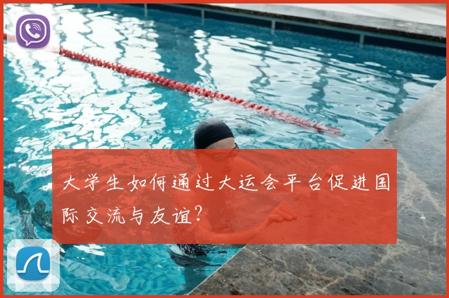 大学生如何通过大运会平台促进国际交流与友谊？