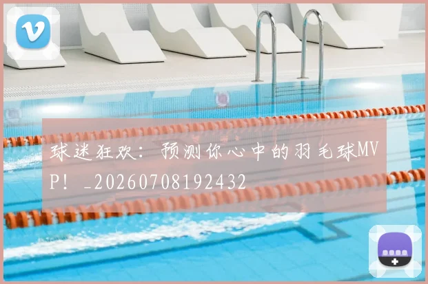 球迷狂欢：预测你心中的羽毛球MVP！_20260708192432