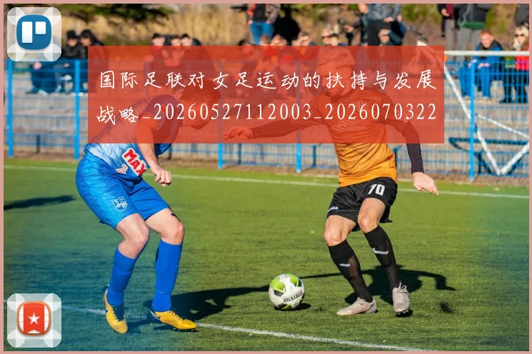 国际足联对女足运动的扶持与发展战略_20260527112003_20260703224920