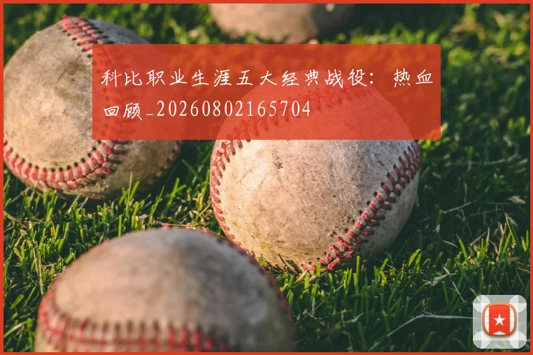 科比职业生涯五大经典战役：热血回顾_20260802165704