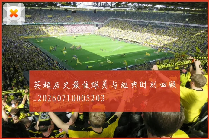 英超历史最佳球员与经典时刻回顾_20260710005203