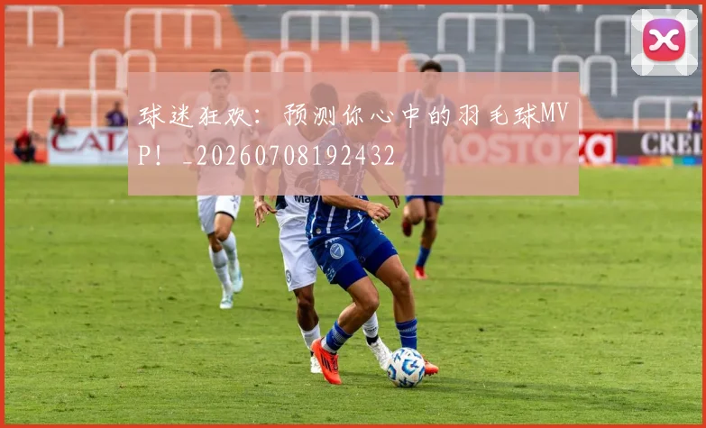 球迷狂欢：预测你心中的羽毛球MVP！_20260708192432