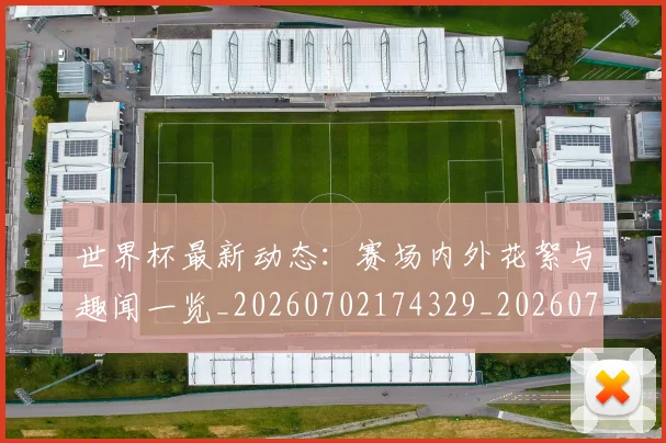 世界杯最新动态：赛场内外花絮与趣闻一览_20260702174329_20260715191545
