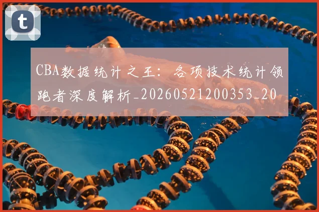 CBA数据统计之王：各项技术统计领跑者深度解析_20260521200353_20260712045144
