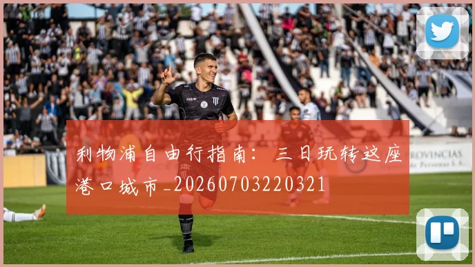 利物浦自由行指南：三日玩转这座港口城市_20260703220321