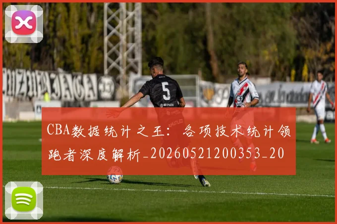 CBA数据统计之王：各项技术统计领跑者深度解析_20260521200353_20260701210912