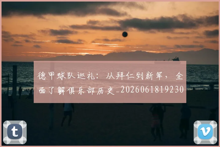 德甲球队巡礼：从拜仁到新军，全面了解俱乐部历史_20260618192301_20260704173400