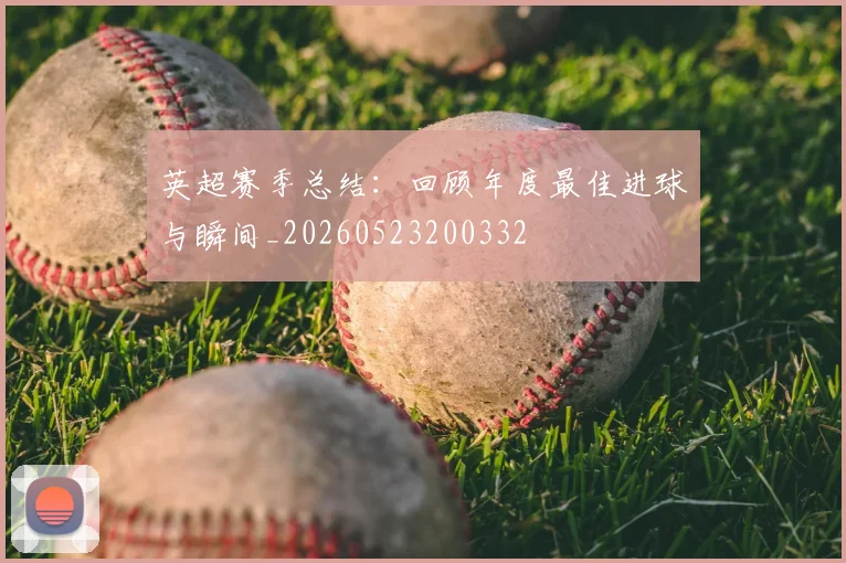 英超赛季总结：回顾年度最佳进球与瞬间_20260523200332