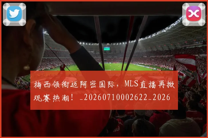 梅西领衔迈阿密国际,MLS直播再掀观赛热潮!_20260710002622_20260731182836