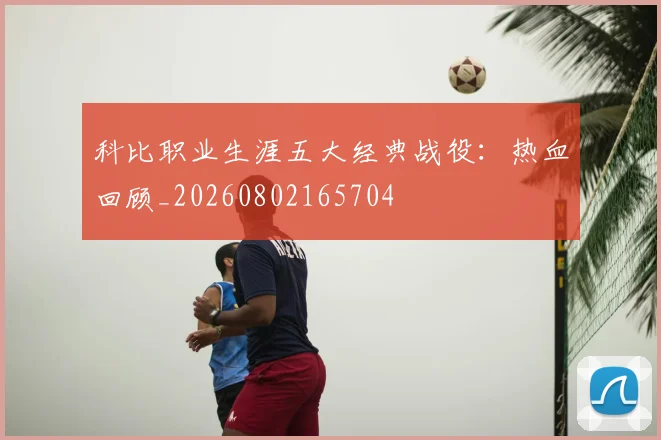 科比职业生涯五大经典战役：热血回顾_20260802165704