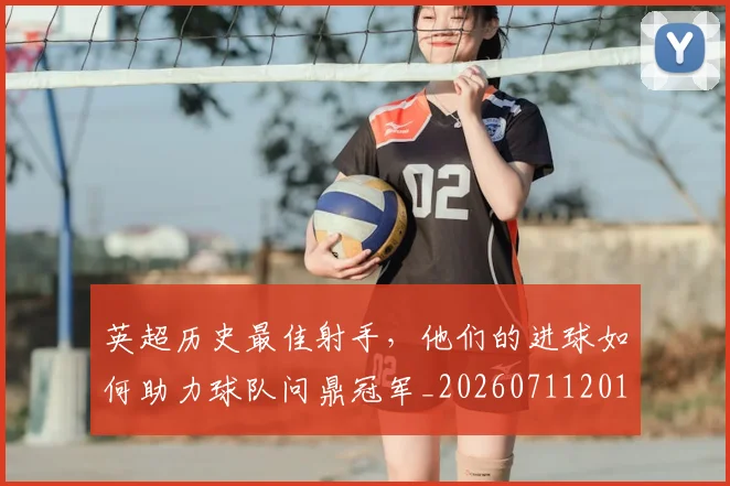 英超历史最佳射手，他们的进球如何助力球队问鼎冠军_20260711201341