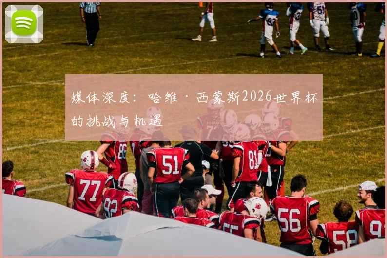 媒体深度:哈维·西蒙斯2026世界杯的挑战与机遇