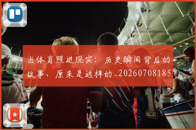 当体育照进现实：历史瞬间背后的故事，原来是这样的_20260708185718_20260722155525