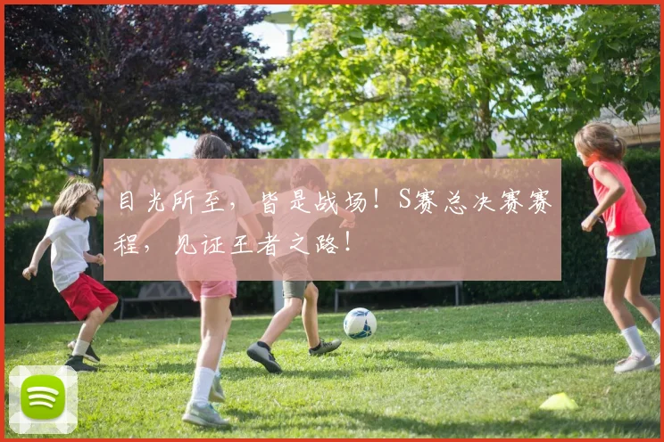 目光所至，皆是战场！S赛总决赛赛程，见证王者之路！