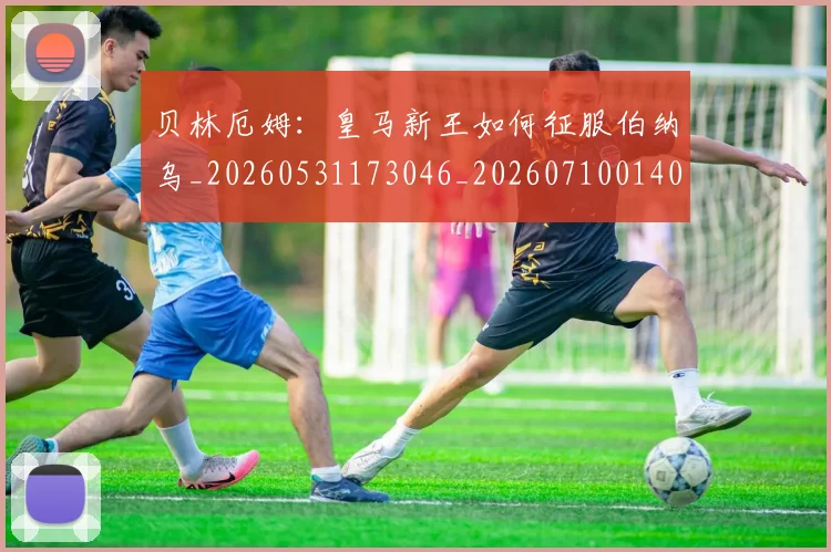 贝林厄姆：皇马新王如何征服伯纳乌_20260531173046_20260710014022