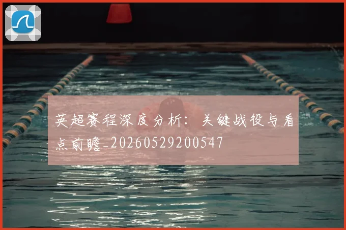 英超赛程深度分析：关键战役与看点前瞻_20260529200547
