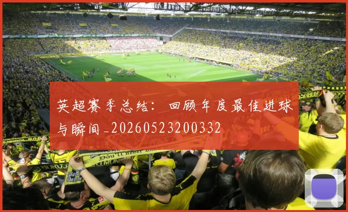 英超赛季总结：回顾年度最佳进球与瞬间_20260523200332
