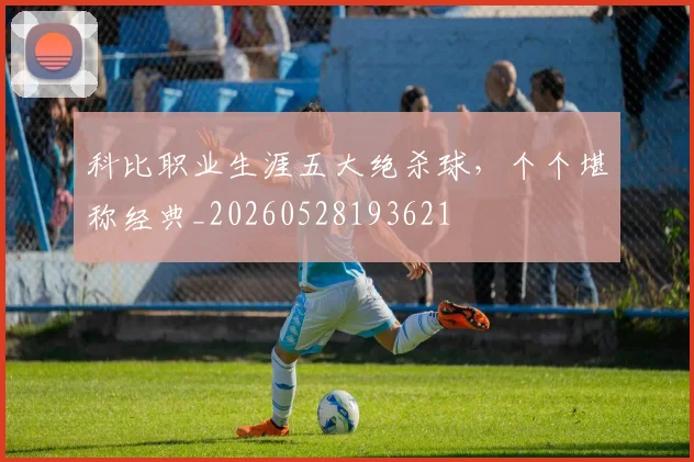 科比职业生涯五大绝杀球,个个堪称经典_20260528193621