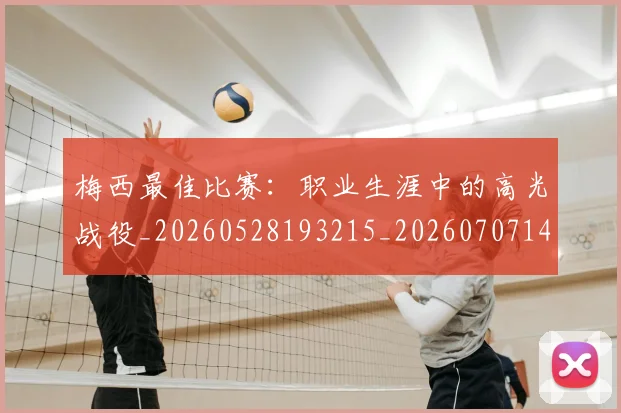 梅西最佳比赛：职业生涯中的高光战役_20260528193215_20260707144641