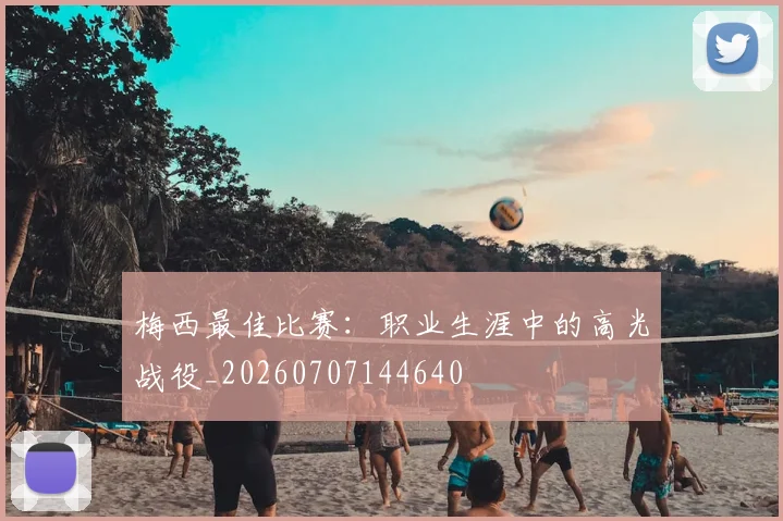 梅西最佳比赛:职业生涯中的高光战役_20260707144640