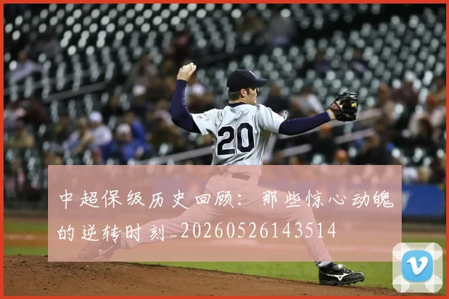 中超保级历史回顾：那些惊心动魄的逆转时刻_20260526143514