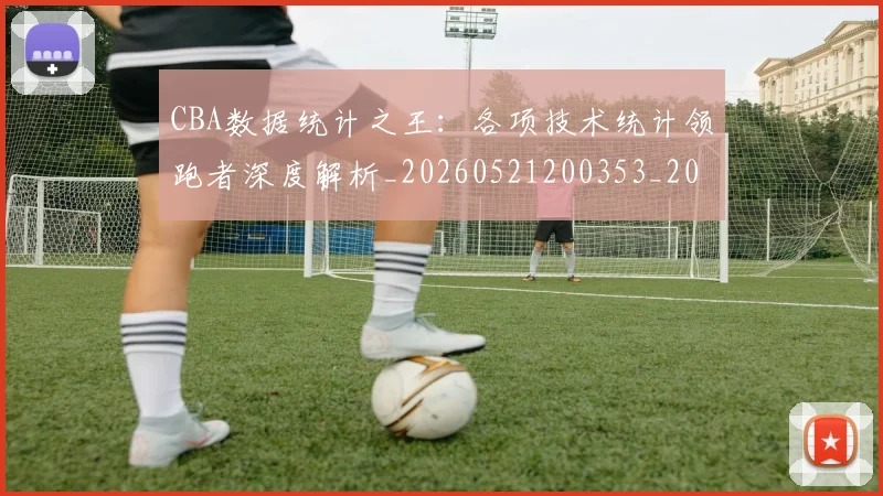 CBA数据统计之王：各项技术统计领跑者深度解析_20260521200353_20260712045144