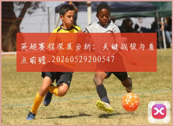英超赛程深度分析:关键战役与看点前瞻_20260529200547