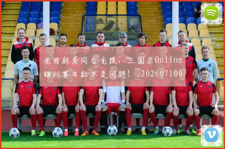 老将新秀同台竞技,三国杀Online锦标赛年龄不是问题!_20260710004037_20260803143756