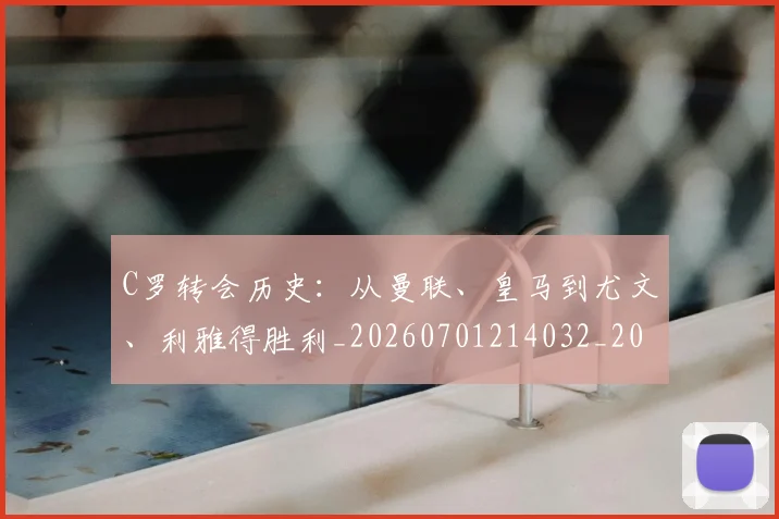 C罗转会历史：从曼联、皇马到尤文、利雅得胜利_20260701214032_20260713214952