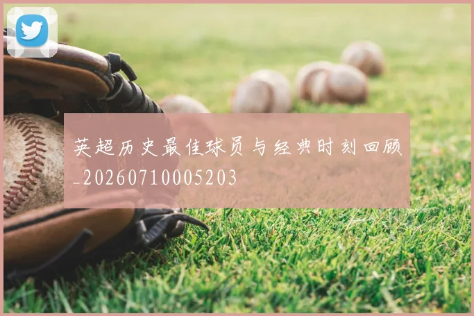 英超历史最佳球员与经典时刻回顾_20260710005203
