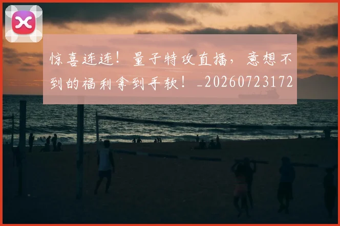 惊喜连连！量子特攻直播，意想不到的福利拿到手软！_20260723172811